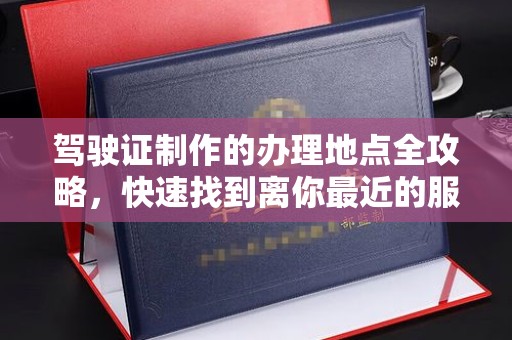 确山驾驶证制作的办理地点全攻略，快速找到离你最近的服务点