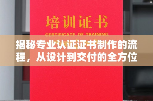 确山揭秘专业认证证书制作的流程，从设计到交付的全方位指南