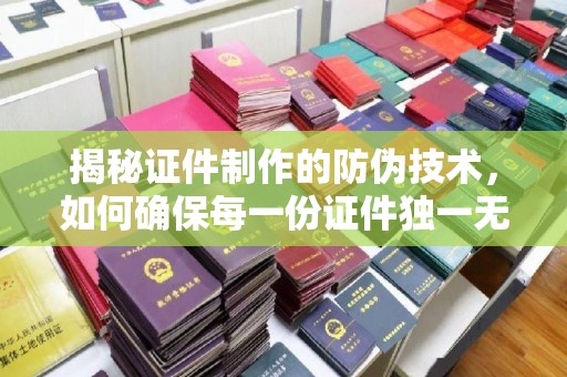 确山揭秘证件制作的防伪技术，如何确保每一份证件独一无二