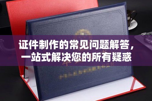 确山证件制作的常见问题解答，一站式解决您的所有疑惑
