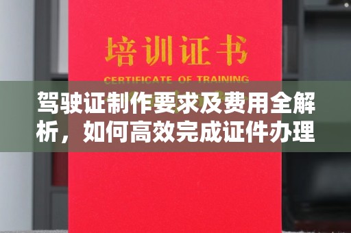 确山驾驶证制作要求及费用全解析，如何高效完成证件办理？
