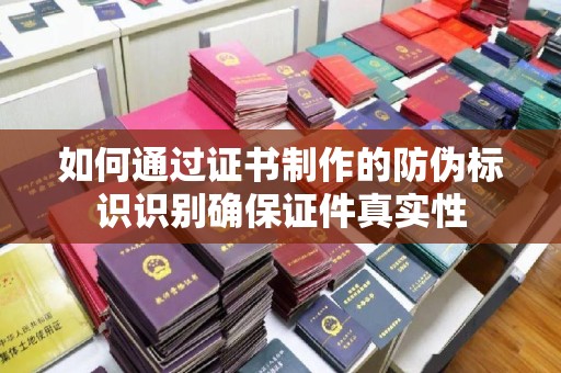 确山如何通过证书制作的防伪标识识别确保证件真实性