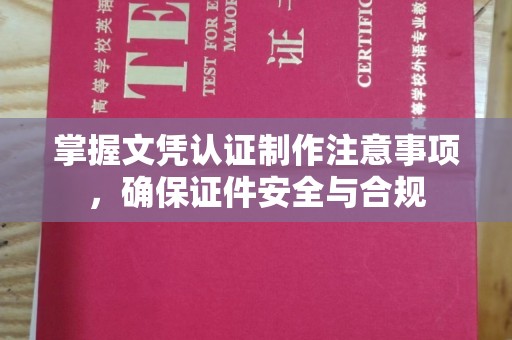 确山掌握文凭认证制作注意事项，确保证件安全与合规