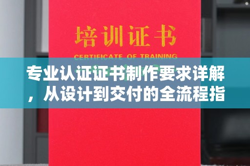 确山专业认证证书制作要求详解，从设计到交付的全流程指南