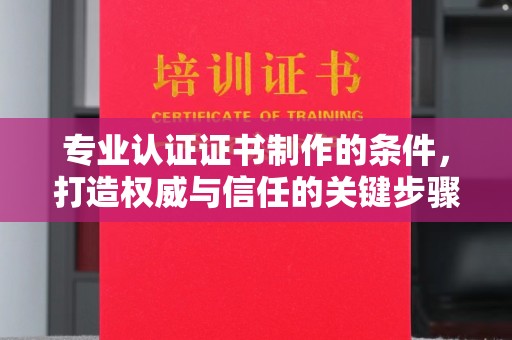 确山专业认证证书制作的条件，打造权威与信任的关键步骤