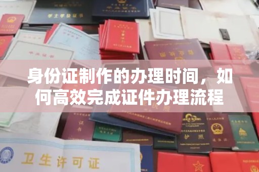 确山身份证制作的办理时间，如何高效完成证件办理流程