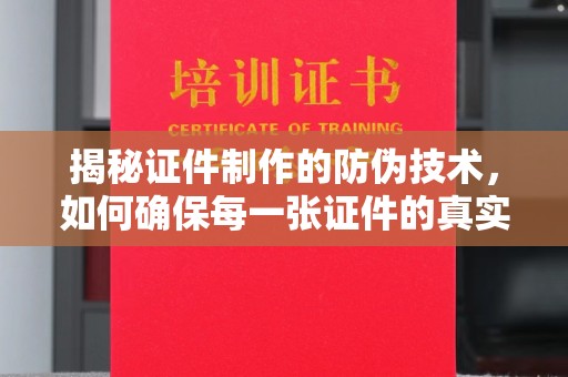 确山揭秘证件制作的防伪技术，如何确保每一张证件的真实性