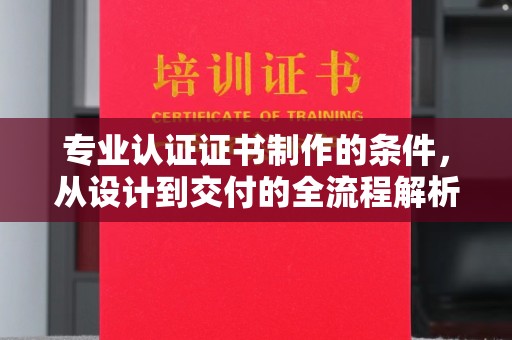 确山专业认证证书制作的条件，从设计到交付的全流程解析